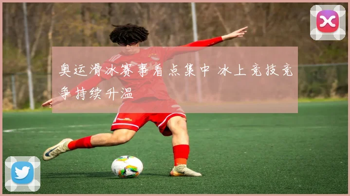 奥运滑冰赛事看点集中 冰上竞技竞争持续升温