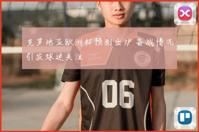 克罗地亚欧洲杯预测出炉 备战情况引发球迷关注
