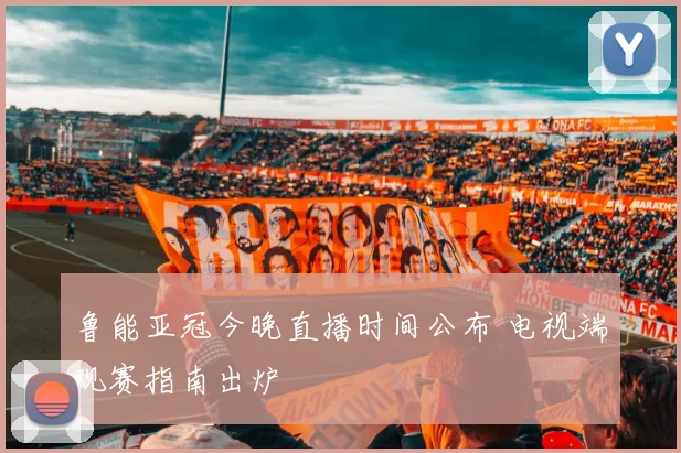鲁能亚冠今晚直播时间公布 电视端观赛指南出炉