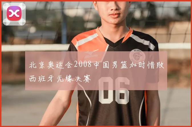 北京奥运会2008中国男篮加时惜败西班牙无缘决赛