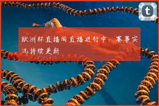 欧洲杯直播间直播进行中，赛事实况持续更新