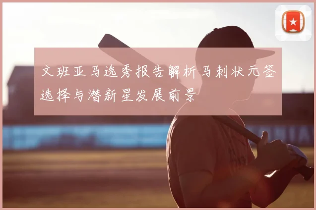 文班亚马选秀报告解析马刺状元签选择与潜新星发展前景