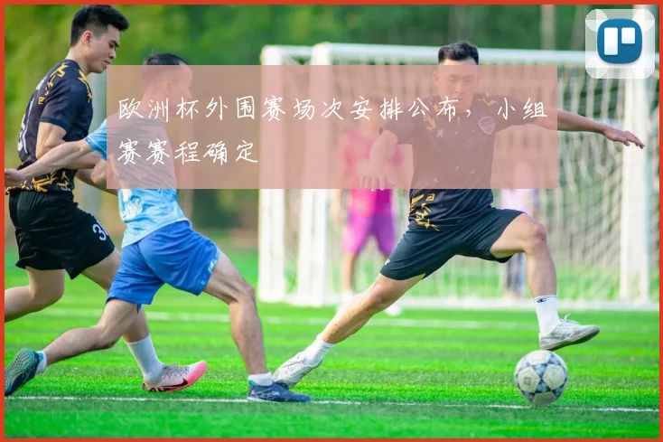 欧洲杯外围赛场次安排公布,小组赛赛程确定