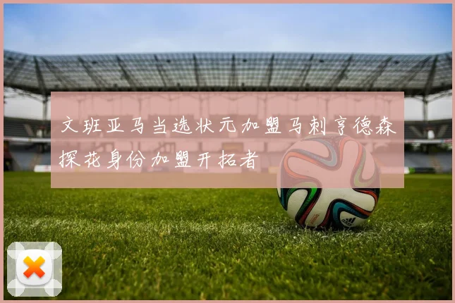 文班亚马当选状元加盟马刺亨德森探花身份加盟开拓者