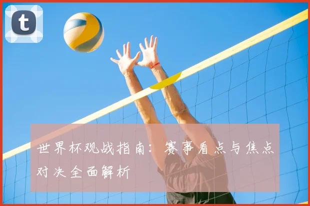 世界杯观战指南:赛事看点与焦点对决全面解析
