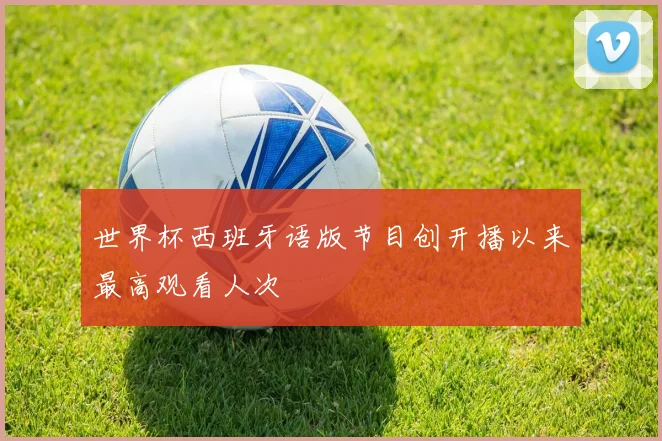 世界杯西班牙语版节目创开播以来最高观看人次