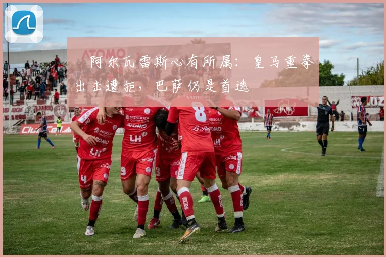 ​阿尔瓦雷斯心有所属：皇马重拳出击遭拒，巴萨仍是首选