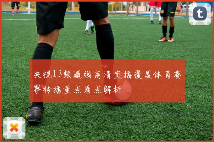 央视13频道线高清直播覆盖体育赛事转播重点看点解析