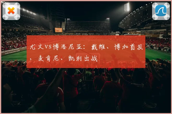 尤文vs博洛尼亚：戴维、博加首发，麦肯尼、凯利出战