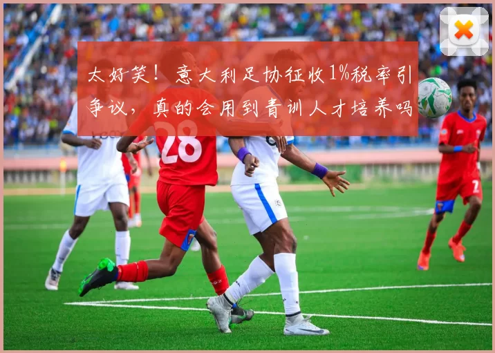 太好笑！意大利足协征收1%税率引争议，真的会用到青训人才培养吗