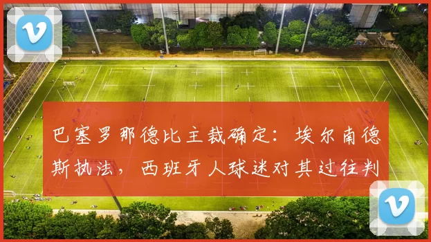 巴塞罗那德比主裁确定：埃尔南德斯执法，西班牙人球迷对其过往判罚不满