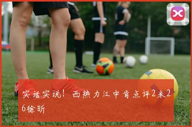 实话实说！西热力江中肯点评2米26徐昕