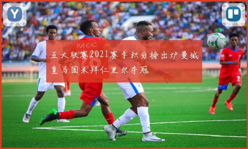 五大联赛2021赛季积分榜出炉曼城皇马国米拜仁里尔夺冠