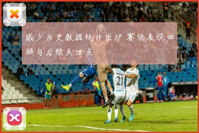 威少历史数据统计出炉 赛场表现回顾与后续关注点