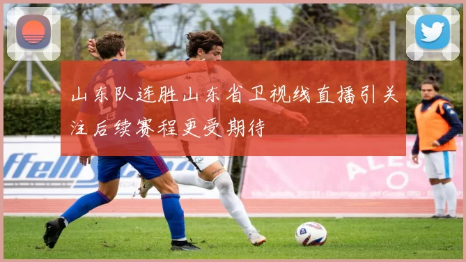 山东队连胜山东省卫视线直播引关注后续赛程更受期待