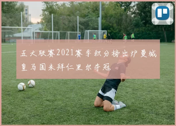 五大联赛2021赛季积分榜出炉曼城皇马国米拜仁里尔夺冠