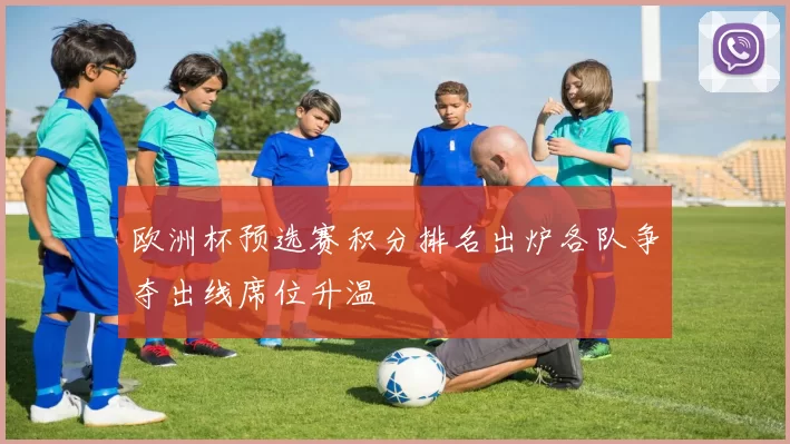 欧洲杯预选赛积分排名出炉各队争夺出线席位升温