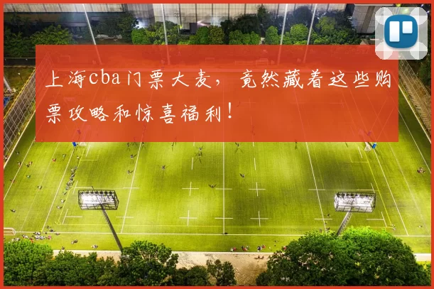 上海cba门票大麦,竟然藏着这些购票攻略和惊喜福利!
