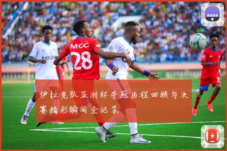 伊拉克队亚洲杯夺冠历程回顾与决赛精彩瞬间全记录