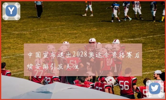 中国宣布退出2028奥运会资格赛后续安排引发关注