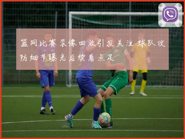 篮网比赛录像回放引发关注 球队攻防细节曝光后续看点足