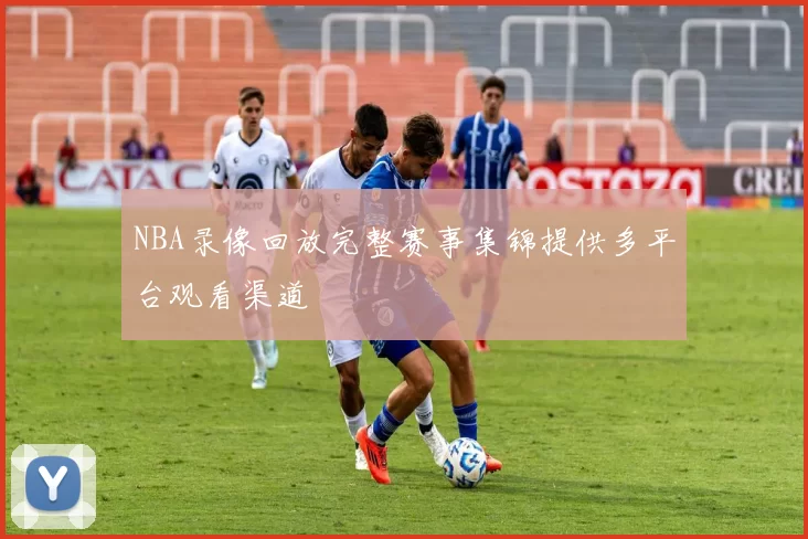 NBA录像回放完整赛事集锦提供多平台观看渠道