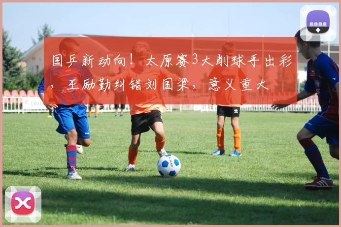 国乒新动向!太原赛3大削球手出彩,王励勤纠错刘国梁,意义重大