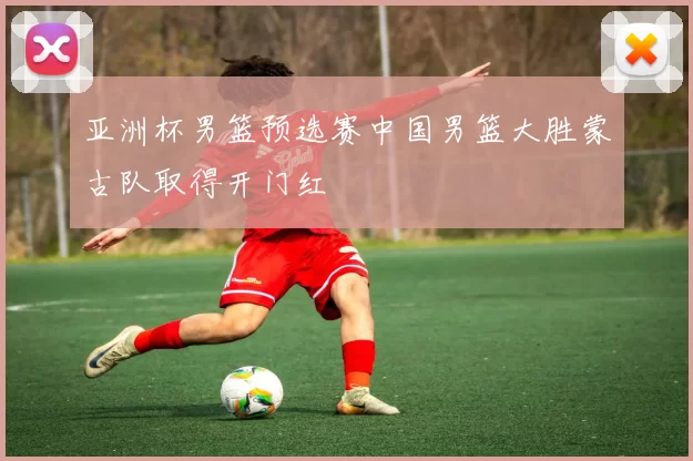 亚洲杯男篮预选赛中国男篮大胜蒙古队取得开门红